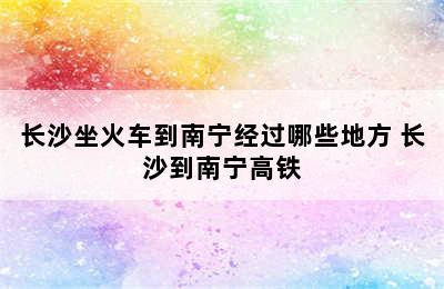 长沙坐火车到南宁经过哪些地方 长沙到南宁高铁